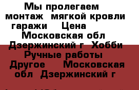 Мы пролегаем  , монтаж  мягкой кровли .(гаражи) › Цена ­ 15 000 - Московская обл., Дзержинский г. Хобби. Ручные работы » Другое   . Московская обл.,Дзержинский г.